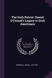 The Irish Patriot: Daniel O'connel's Legacy to Americans (Classic Reprint)