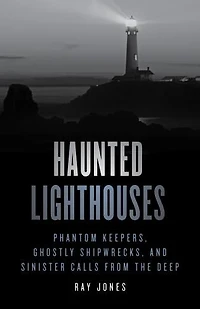 Haunted Lighthouses: Phantom Keepers, Ghostly Shipwrecks, And Sinister Calls From The Deep