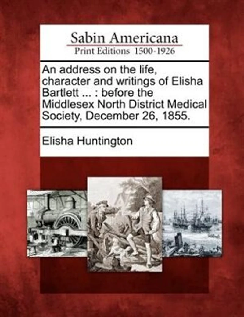 An Address On the Life, Character and Writings of Elisha Bartlett: Before Middlesex North District Medical Society, December 26, 1855