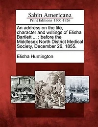 An Address On the Life, Character and Writings of Elisha Bartlett: Before Middlesex North District Medical Society, December 26, 1855