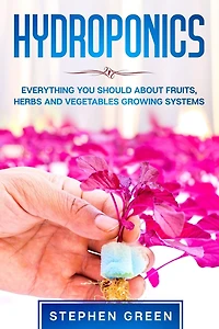 Hydroponics: Everything You Should about Fruits, Herbs and Vegetables Growing Systems