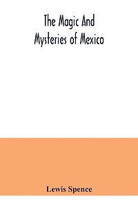 The magic and mysteries of Mexico: or, The Arcane secrets and occult lore of the ancient Mexicans and Maya
