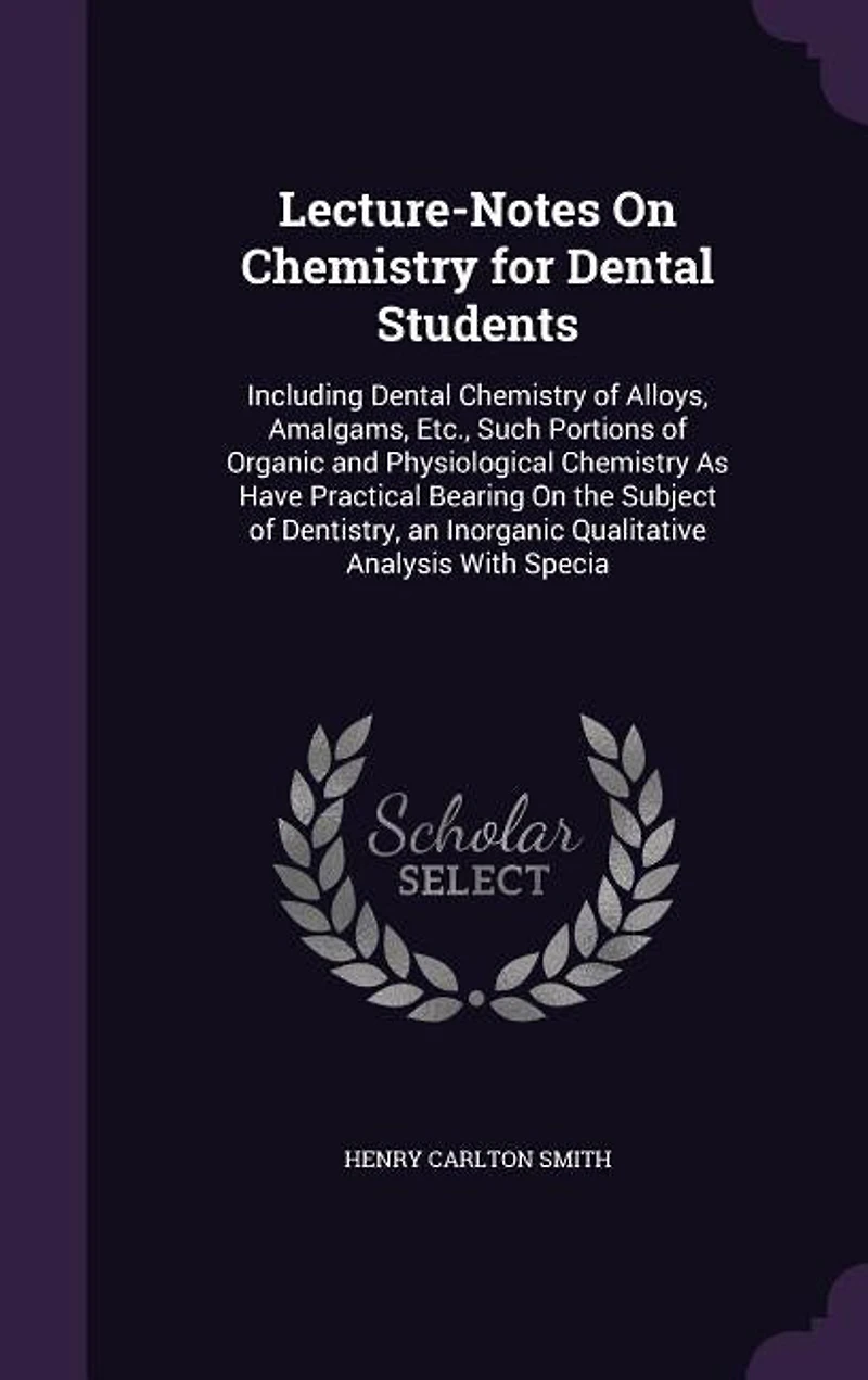 Lecture-Notes on Chemistry for Dental Students: Including of Alloys, Amalgams, Etc., Such Portions Organic and Physiological Ch