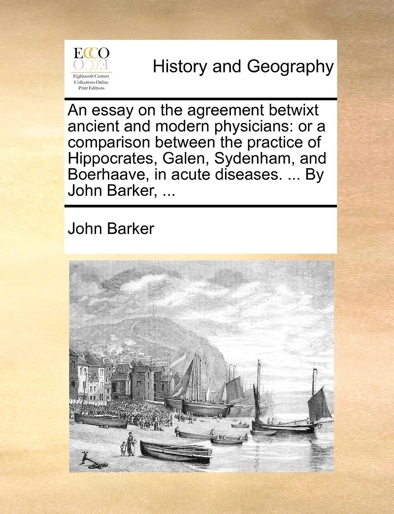 An Essay On the Agreement Betwixt Ancient and Modern Physicians: Or, a Comparison Between Practice of Hippocrates, Galen, Sydenham, Boerhaave, Acute Dise