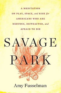 Savage Park: A Meditation on Play, Space, and Risk for Americans Who Are Nervous, Distracted, Afraid to Die