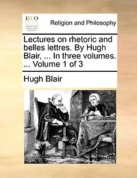 Lectures on rhetoric and belles lettres. By Hugh Blair, ... In three volumes. ... Volume 1 of 3