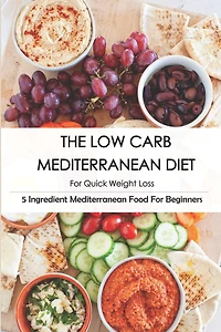 The Low Carb Mediterranean Diet For Quick Weight Loss_ 5 Ingredient Mediterranean Food For Beginners: 30-Minute Mediterranean Diet Cookbook