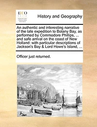 An Authentic and Interesting Narrative of the Late Expedition to Botany Bay, as Performed by Commodore Phillips, ... Safe Arrival on Coast New Holland: With Particular Descriptions Jackson's Bay & Lord Howe's Island,