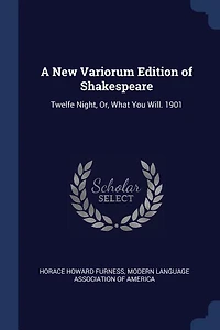 A New Variorum Edition of Shakespeare: Twelfe Night, Or, What You Will. 1901
