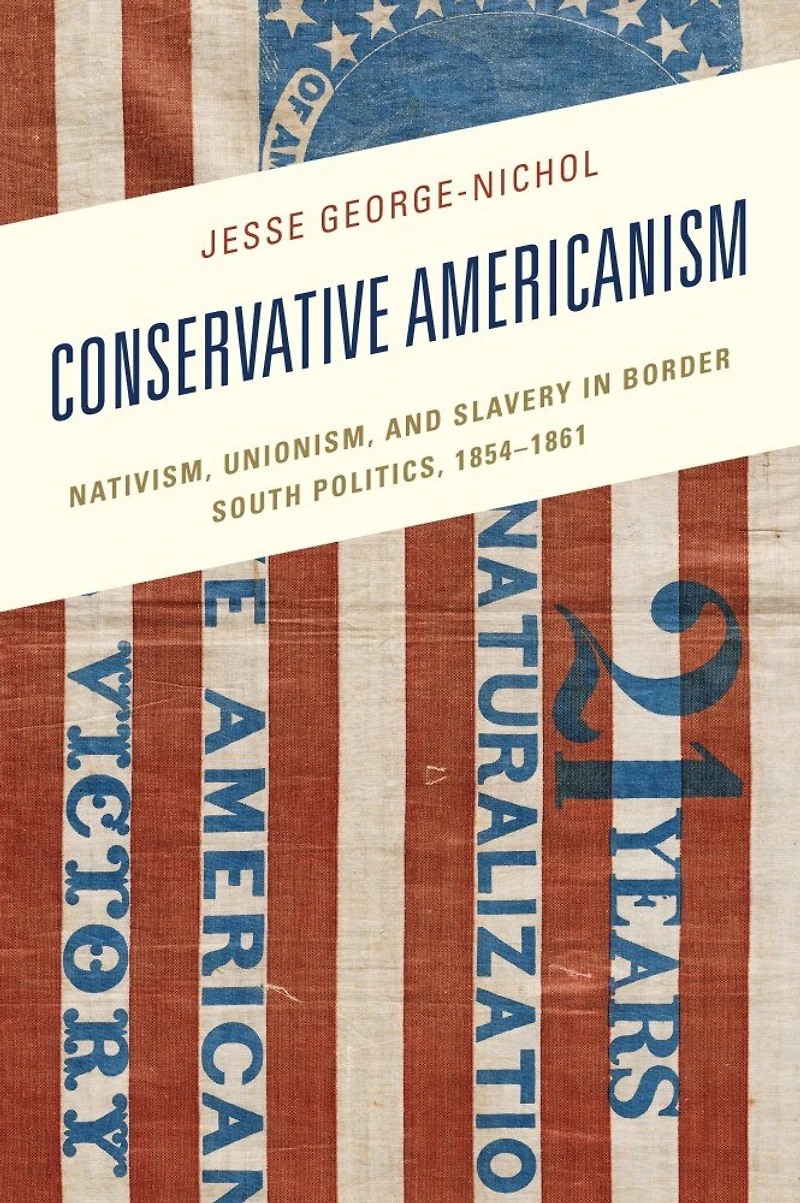 Conservative Americanism: Nativism, Unionism, and Slavery Border South Politics, 1854-1861
