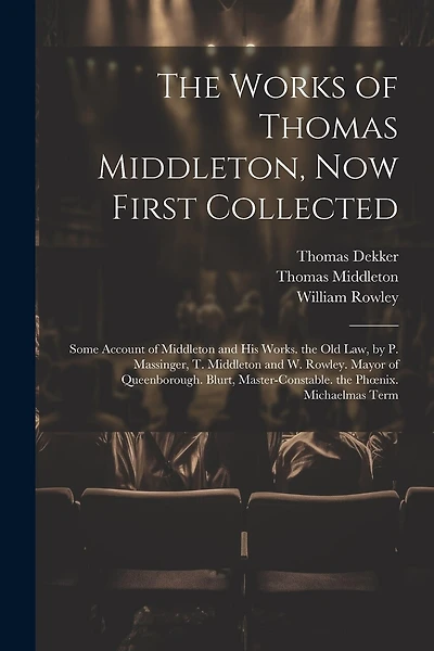 The Works of Thomas Middleton, Now First Collected: Some Account of Middleton and His Works. the Old Law, by P. Massinger, T. Middleton and W. Rowley. Mayor of Queenborough. Blurt, Master-Constable. the Phoenix. Michaelmas Term