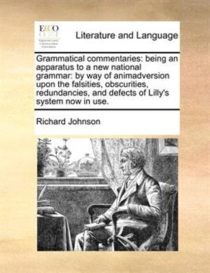 Grammatical Commentaries: Being an Apparatus to a New National Grammar: By Way of Animadversion Upon the Falsities, Obscurities, Redundancies, and Defects Lilly's System Now Use