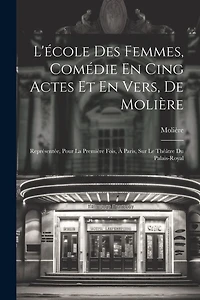 L'école Des Femmes, Comédie En Cing Actes Et En Vers, De Molière: Représentée, Pour La Première Fois, À Paris, Sur Le Théâtre Du Palais-Royal