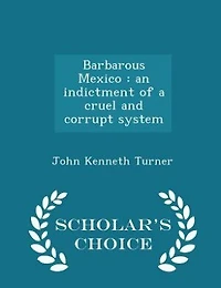 Barbarous Mexico: An Indictment of a Cruel and Corrupt System (Classic Reprint)