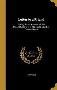 Letter to a Friend: Giving Some Account of the Proceedings in Her Majesties Court of Queensbench