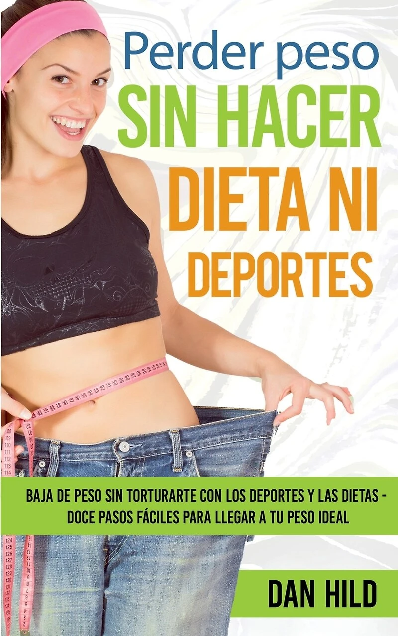 Perder peso sin hacer dieta ni deportes: Baja de torturarte con los deportes y las dietas - Doce pasos fáciles para llegar a tu ideal