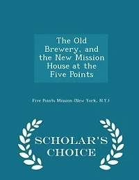 The Old Brewery, and the New Mission House at the Five Points - Scholar's Choice Edition