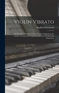 Violin Vibrato: Its Mastery and Artistic Uses: Practical Suggestions for Correct Technical Development and Good Violin Tone Production