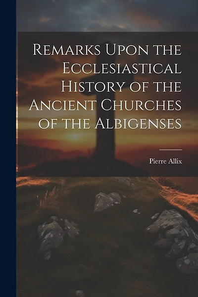 Remarks Upon the Ecclesiastical History of the Ancient Churches of the Albigenses