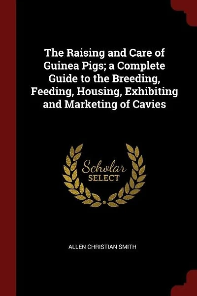 The Raising and Care of Guinea Pigs; a Complete Guide to the Breeding, Feeding, Housing, Exhibiting and Marketing of Cavies