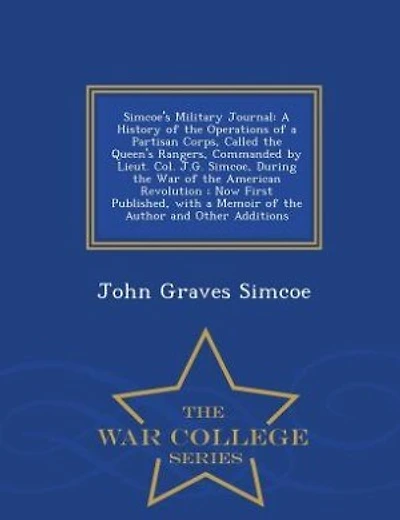 Simcoe's Military Journal: A History of the Operations of a Partisan Corps, Called the Queen's Rangers, Commanded by Lieut. Co