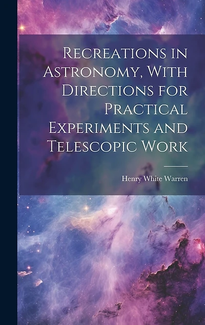 Recreations in Astronomy, With Directions for Practical Experiments and Telescopic Work