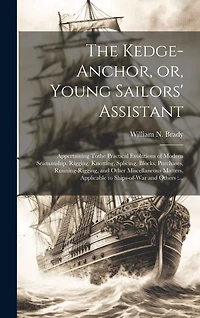 The Kedge-anchor, or, Young Sailors' Assistant: Appertaining Tothe Practical Evolutions of Modern Seamanship, Rigging, Knotting, Splicing, Blocks, Purchases, Running-rigging, and Other Miscellaneous Matters