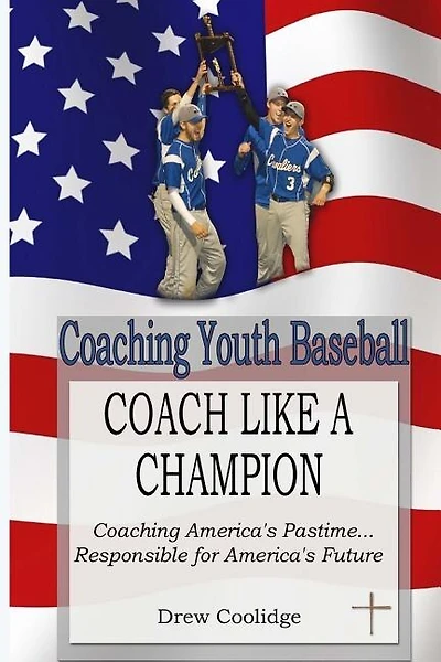 Coaching Youth Baseball: COACH LIKE A CHAMPION: Coaching America's Pastime...Responsible for America's Future