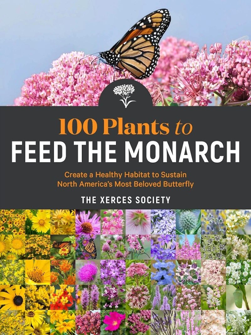 100 Plants to Feed the Monarch: Create a Healthy Habitat Sustain North America's Most Beloved Butterfly