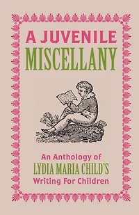 A Juvenile Miscellany: An Anthology of Lydia Maria Child's Writing for Children (Annotated)