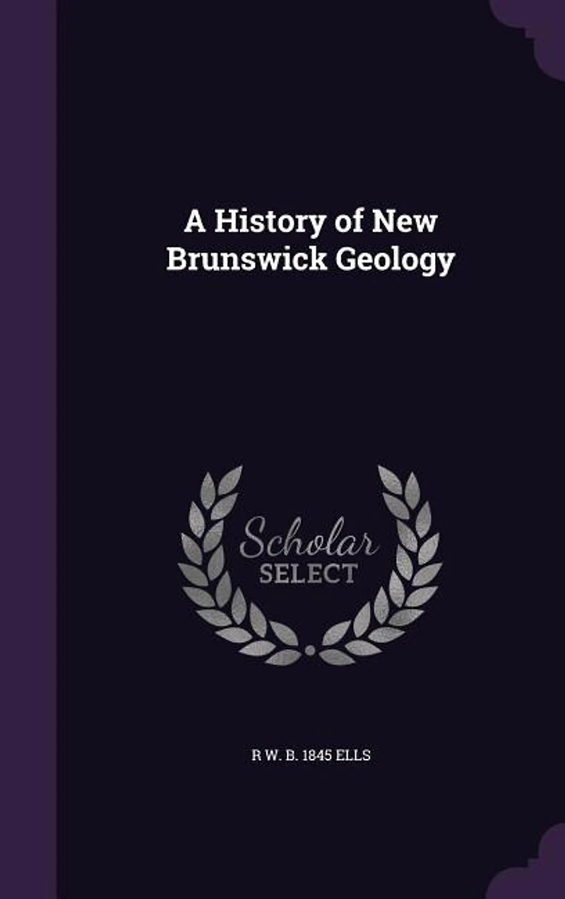 A History of New Brunswick Geology (Classic Reprint)