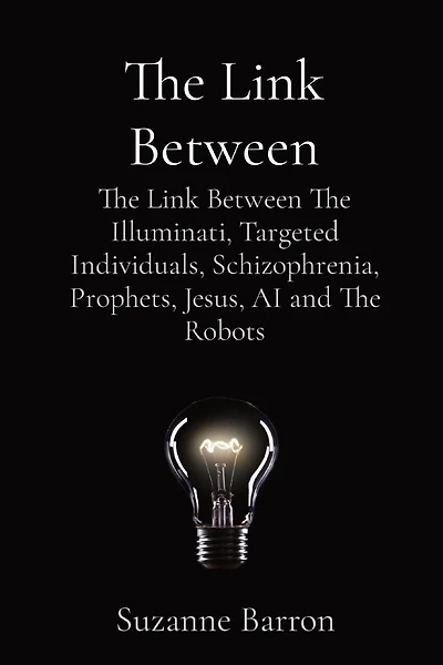 The Link Between: The Link Between The Illuminati, Targeted Individuals, Schizophrenia, Prophets, Jesus, AI and The Robots