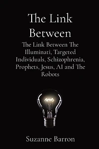 The Link Between: The Link Between The Illuminati, Targeted Individuals, Schizophrenia, Prophets, Jesus, AI and The Robots
