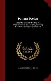 Pattern Design: A Book for Students Treating in A Practical way of the Anatomy, Planning & Evolution of Repeated Or