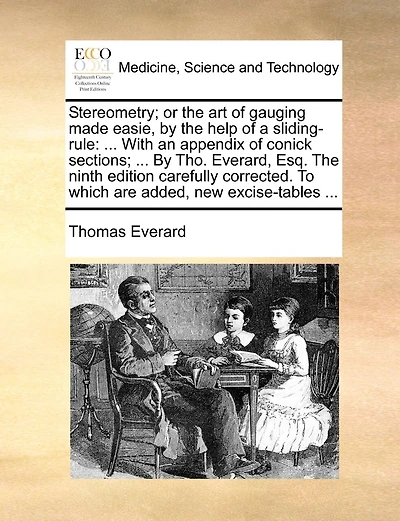 Stereometry; Or the Art of Gauging Made Easie, by the Help of a Sliding-Rule: With an Appendix of Conick Sections; ... by Tho. Everard, Esq. the Ninth Edition Carefully Corrected. to Which Are Added, New Excise-Tables ...