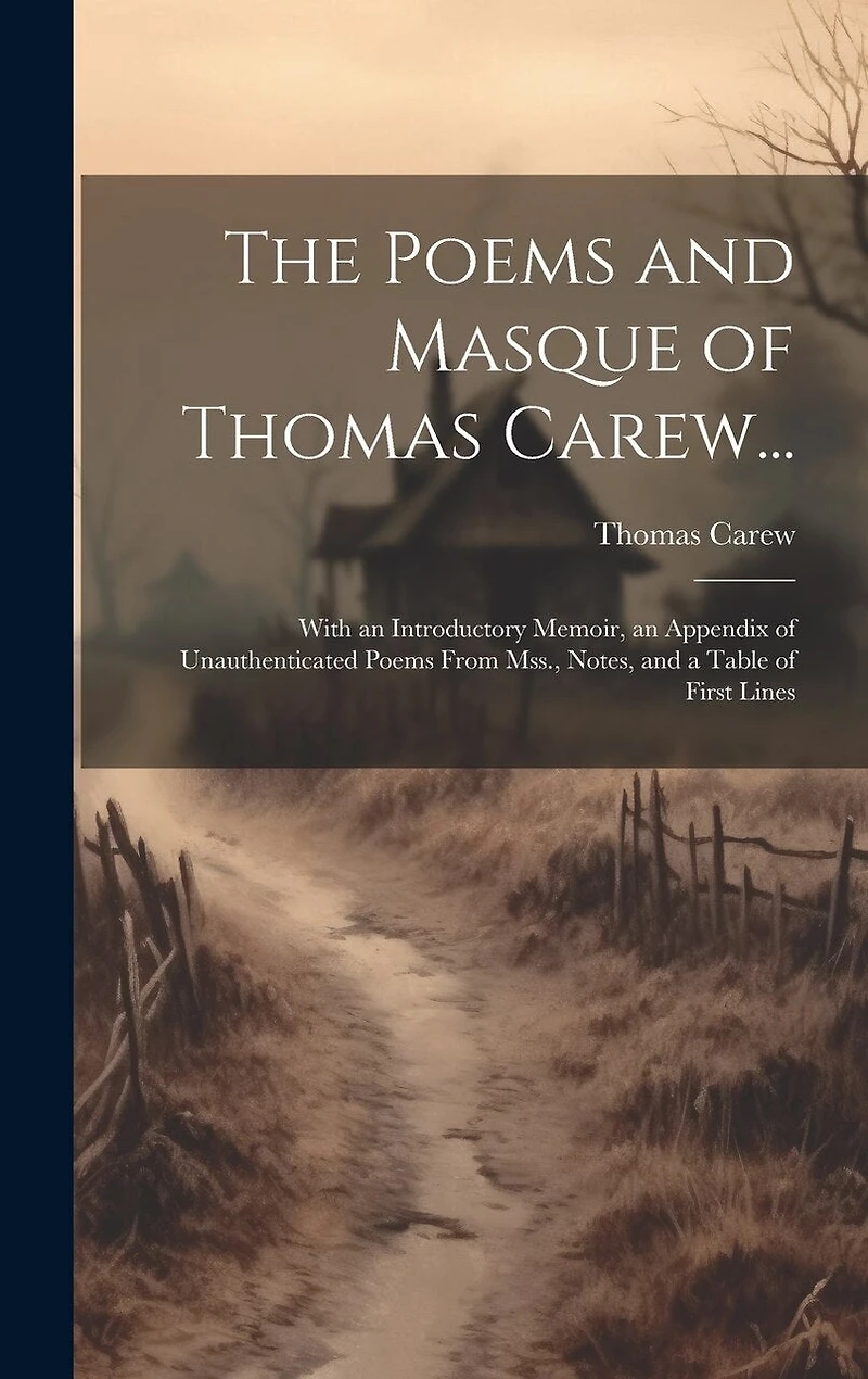 The Poems and Masque of Thomas Carew...: With an Introductory Memoir, an Appendix of Unauthenticated Poems From Mss., Notes, and a Table of First Lines
