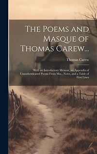 The Poems and Masque of Thomas Carew...: With an Introductory Memoir, an Appendix of Unauthenticated Poems From Mss., Notes, and a Table of First Lines