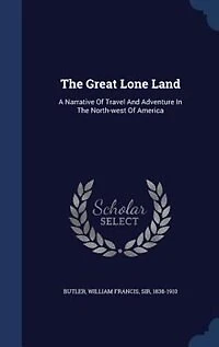 The Great Lone Land: A Narrative Of Travel And Adventure In The North-west Of America