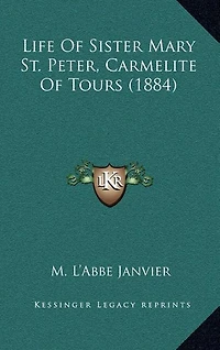 Life of Sister Mary St. Peter Carmelite Tours: Written by Herself, Arranged and Completed With the Aid Her Letters Annals Monast