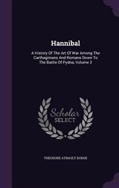 Hannibal: A History Of The Art Of War Among The Carthaginians And Romans Down To The Battle Of Pydna, Volume 2