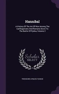 Hannibal: A History Of The Art Of War Among The Carthaginians And Romans Down To The Battle Of Pydna, Volume 2