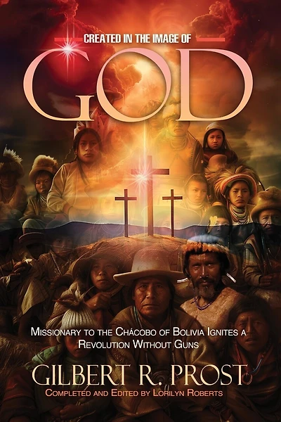 Created in the Image of God: Missionary to the Chácobo of Bolivia Ignites A Revolution Without Guns