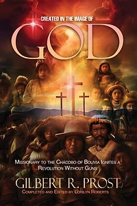 Created in the Image of God: Missionary to the Chácobo of Bolivia Ignites A Revolution Without Guns