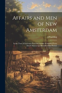 Affairs and Men of New Amsterdam: In the Time of Governor Peter Stuyvesant. Compiled From Dutch Manuscript Records of the Period