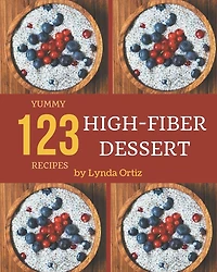 123 Yummy High-Fiber Dessert Recipes: Everything You Need in One Yummy High-Fiber Dessert Cookbook!