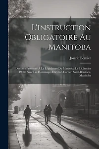 L'instruction obligatoire au Manitoba: Discours prononcé à la Législature du Manitoba le 15 janvier 1908: avec les hommages du club Cartier, Saint-Boniface, Manitoba