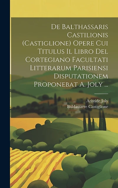 De Balthassaris Castilionis (Castiglione) Opere Cui Titulus Il Libro Del Cortegiano Facultati Litterarum Parisiensi Disputationem Proponebat A. Joly ...