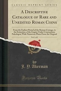 A Descriptive Catalogue of Rare and Unedited Roman Coins, Vol. 1 of 2: From the Earliest Period of the Roman Coinage, to the Extinction of the Empire Under Constantinus P