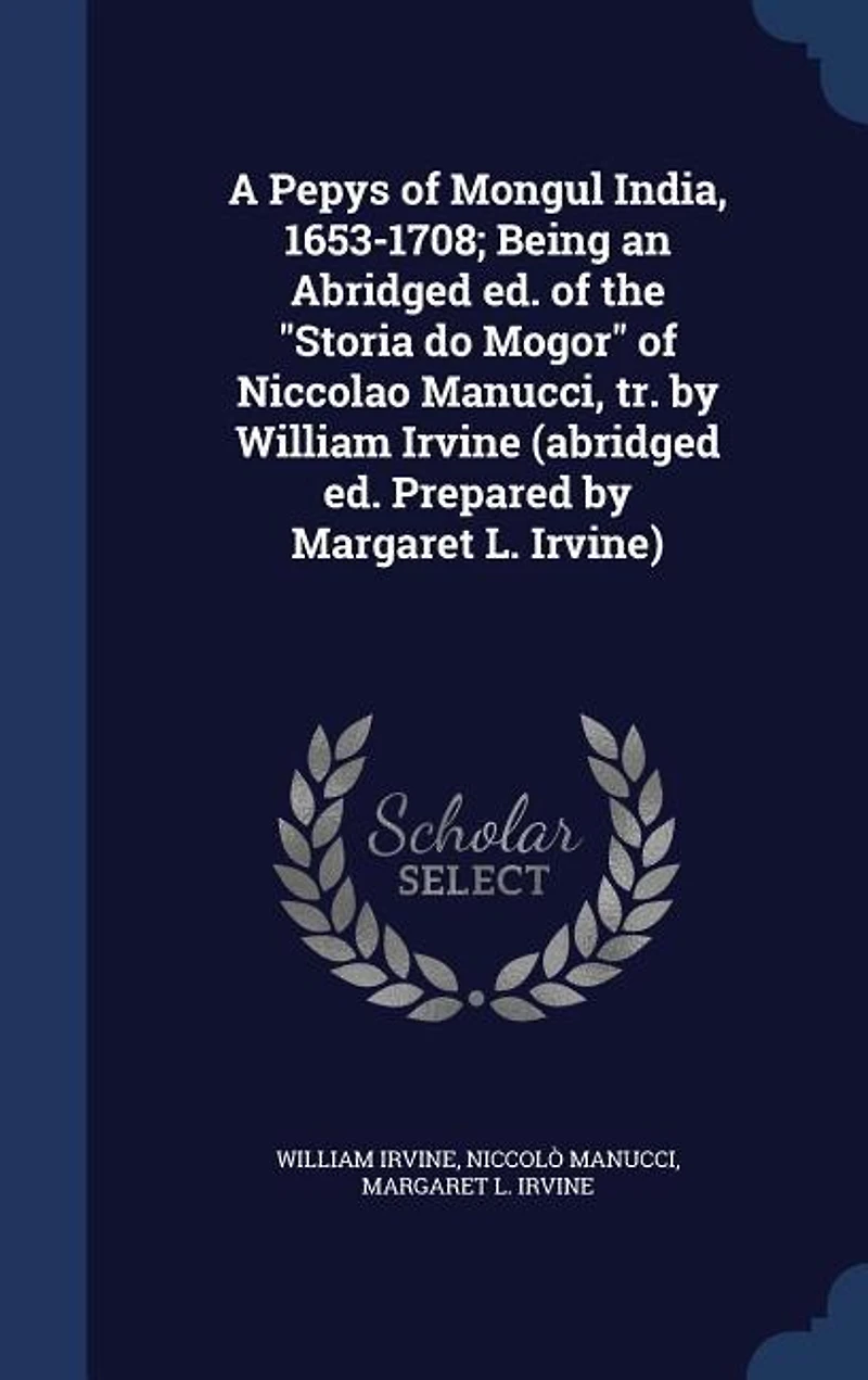 A Pepys of Mongul India, 1653-1708; Being an Abridged Ed the Storia Do Mogor Niccolao Manucci, Tr, by William Irvine (Abridged Ed, Prepared Margaret L. Irvine) (Classic Reprint)