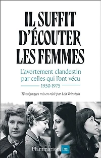 Il suffit d'écouter les femmes : l'avortement clandestin par celles qui l'ont vécu 1950-1975: